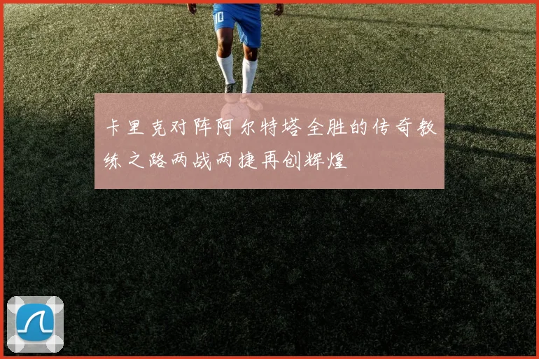 卡里克对阵阿尔特塔全胜的传奇教练之路两战两捷再创辉煌