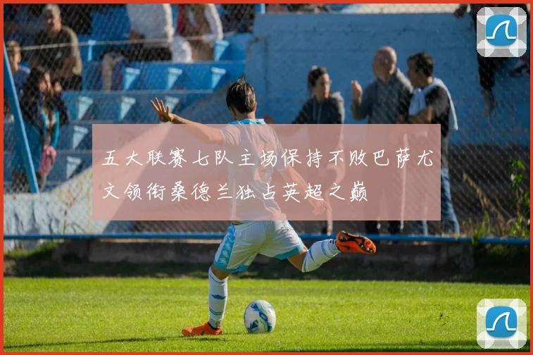 五大联赛七队主场保持不败巴萨尤文领衔桑德兰独占英超之巅