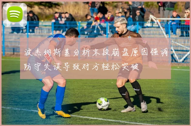 波杰姆斯基分析末段崩盘原因强调防守失误导致对方轻松突破