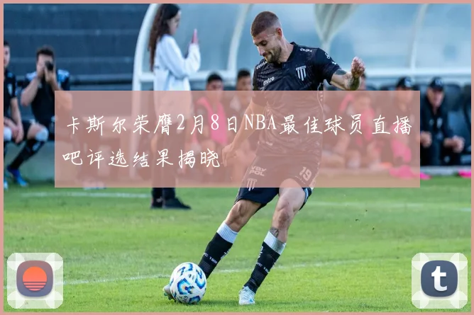卡斯尔荣膺2月8日NBA最佳球员直播吧评选结果揭晓