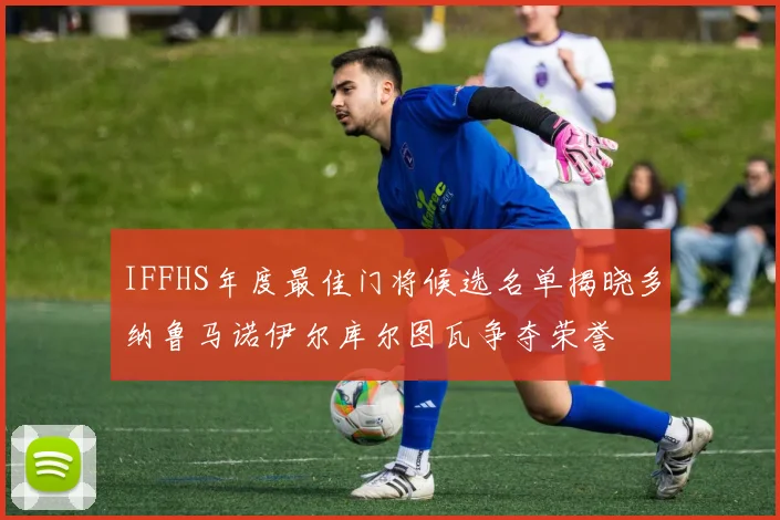 IFFHS年度最佳门将候选名单揭晓多纳鲁马诺伊尔库尔图瓦争夺荣誉