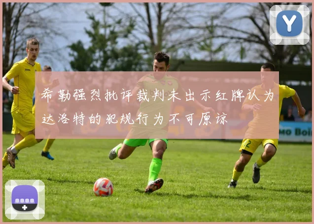希勒强烈批评裁判未出示红牌认为达洛特的犯规行为不可原谅