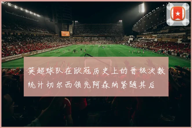 英超球队在欧冠历史上的晋级次数统计切尔西领先阿森纳紧随其后