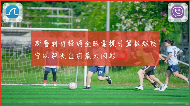 斯普利特强调全队需提升篮板球防守以解决当前最大问题