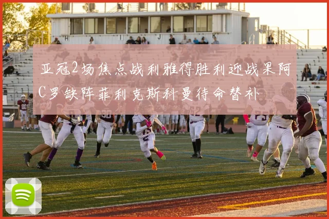 亚冠2场焦点战利雅得胜利迎战果阿C罗缺阵菲利克斯科曼待命替补