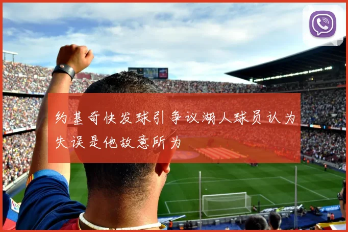约基奇快发球引争议湖人球员认为失误是他故意所为