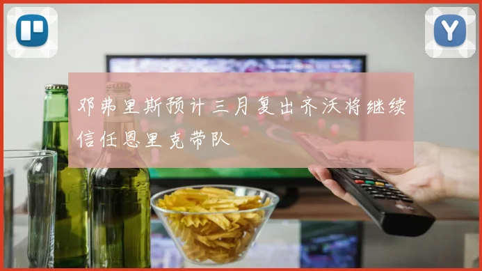 邓弗里斯预计三月复出齐沃将继续信任恩里克带队