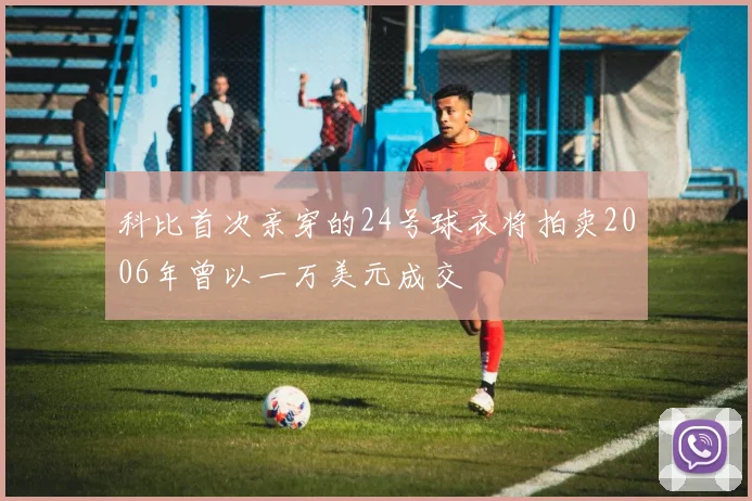 科比首次亲穿的24号球衣将拍卖2006年曾以一万美元成交