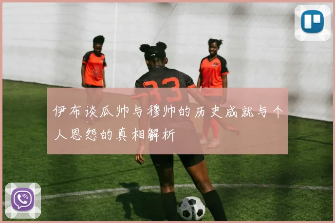 伊布谈瓜帅与穆帅的历史成就与个人恩怨的真相解析