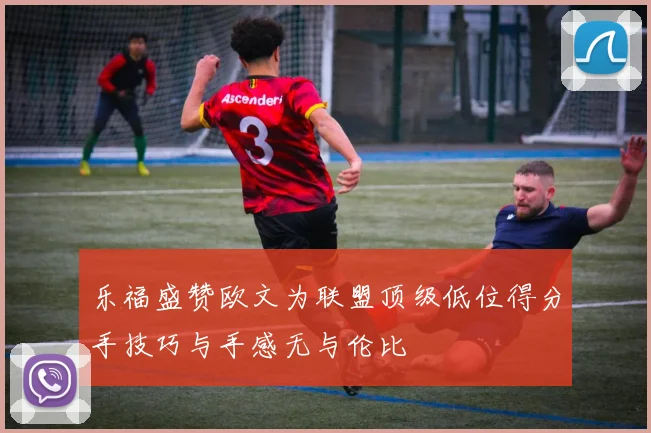 乐福盛赞欧文为联盟顶级低位得分手技巧与手感无与伦比