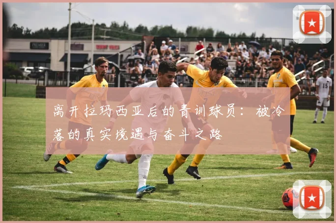离开拉玛西亚后的青训球员：被冷落的真实境遇与奋斗之路