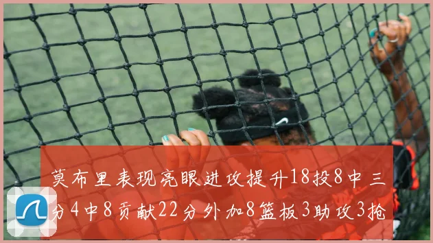 莫布里表现亮眼进攻提升18投8中三分4中8贡献22分外加8篮板3助攻3抢断