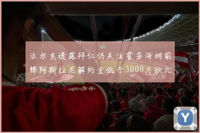 法尔克透露拜仁仍关注霍芬海姆前锋阿斯拉尼解约金低于3000万欧元