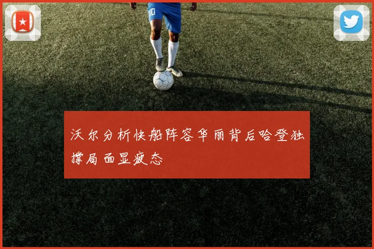 沃尔分析快船阵容华丽背后哈登独撑局面显疲态