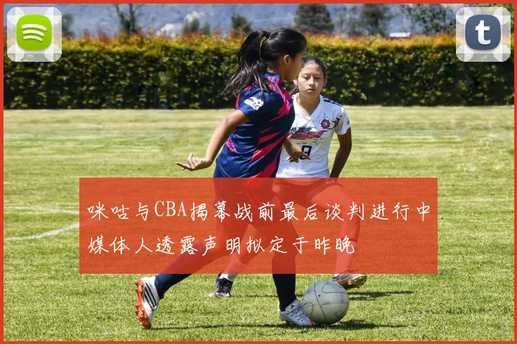 咪咕与CBA揭幕战前最后谈判进行中媒体人透露声明拟定于昨晚