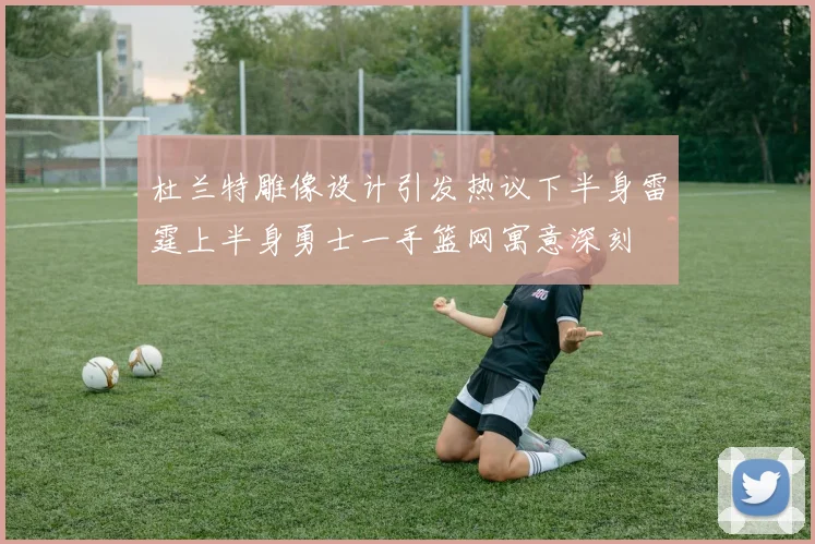 杜兰特雕像设计引发热议下半身雷霆上半身勇士一手篮网寓意深刻