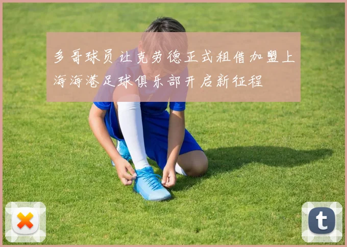 多哥球员让克劳德正式租借加盟上海海港足球俱乐部开启新征程