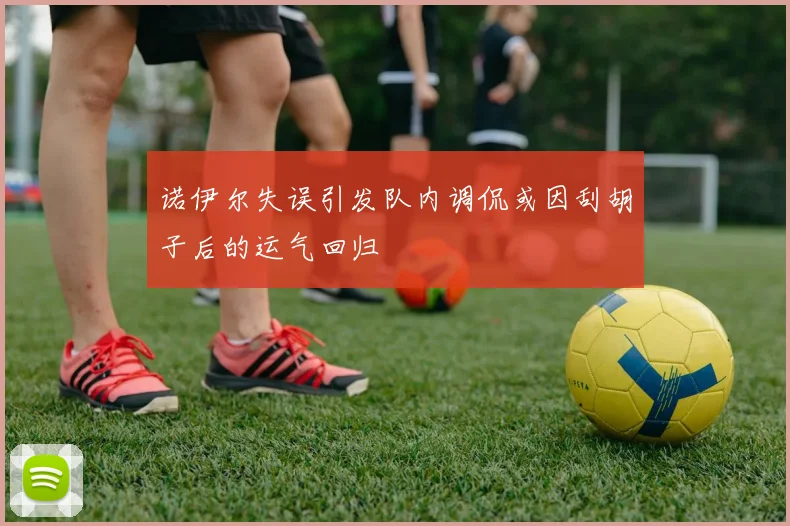 诺伊尔失误引发队内调侃或因刮胡子后的运气回归