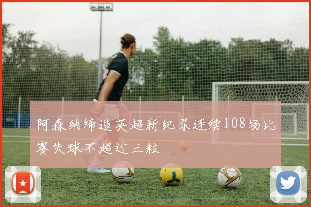 阿森纳缔造英超新纪录连续108场比赛失球不超过三粒
