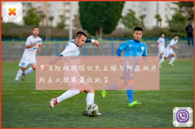 罗马防线稳固仅失五球与阿森纳并列五大联赛最低纪录