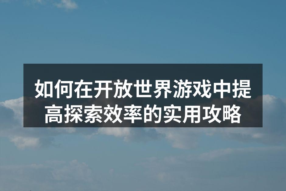如何在开放世界游戏中提高探索效率的实用攻