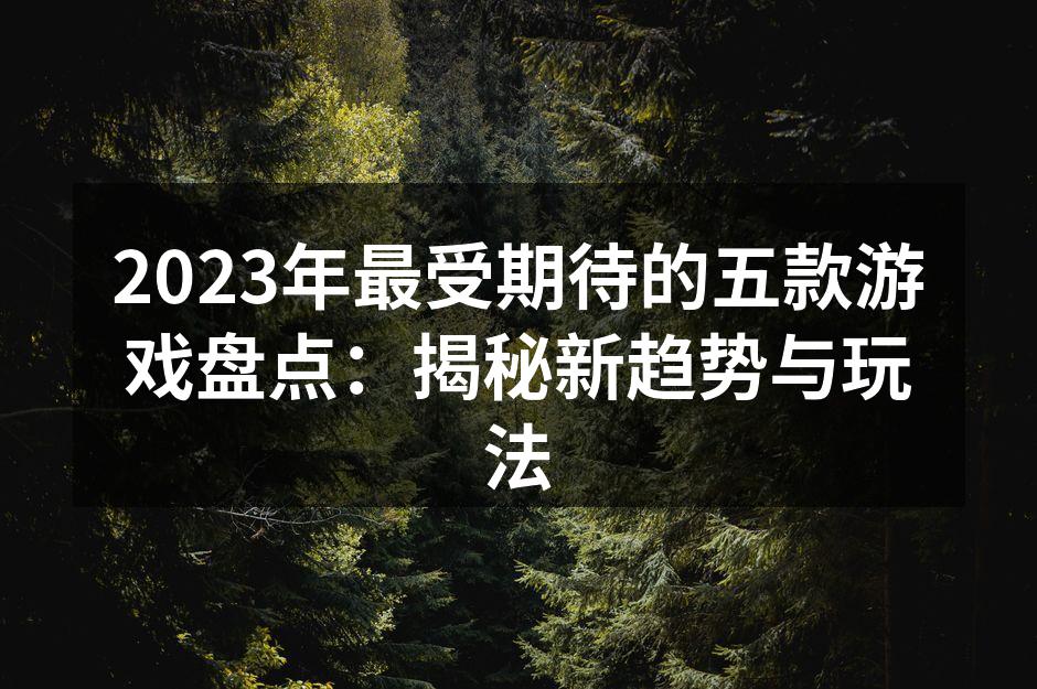 2023年最受期待的五款游戏盘点：揭秘新